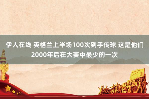 伊人在线 英格兰上半场100次到手传球 这是他们2000年后在大赛中最少的一次