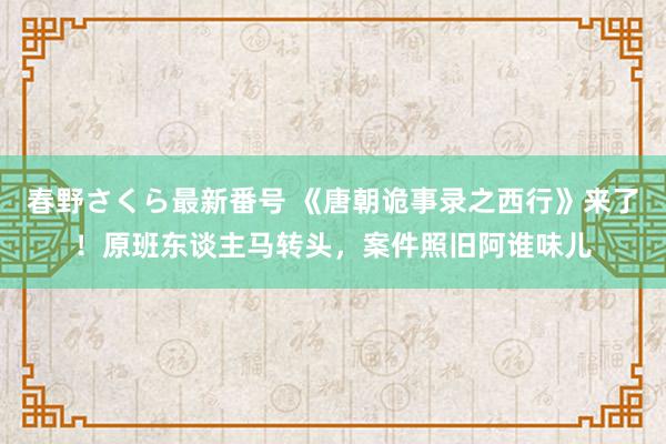 春野さくら最新番号 《唐朝诡事录之西行》来了！原班东谈主马转头，案件照旧阿谁味儿