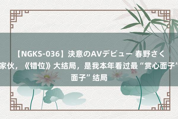 【NGKS-036】決意のAVデビュー 春野さくら 好家伙，《错位》大结局，是我本年看过最“赏心面子”结局