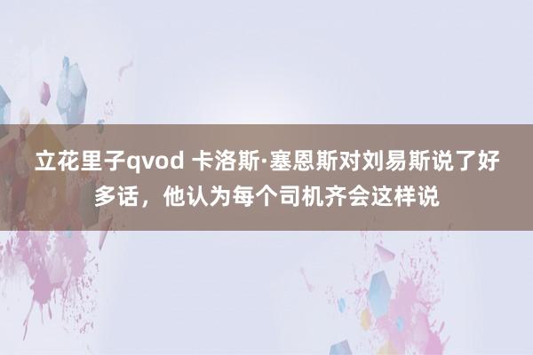 立花里子qvod 卡洛斯·塞恩斯对刘易斯说了好多话，他认为每个司机齐会这样说