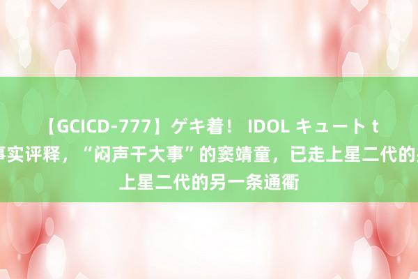 【GCICD-777】ゲキ着！ IDOL キュート the BEST 事实评释，“闷声干大事”的窦靖童，已走上星二代的另一条通衢