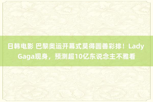 日韩电影 巴黎奥运开幕式莫得圆善彩排！Lady Gaga现身，预测超10亿东说念主不雅看