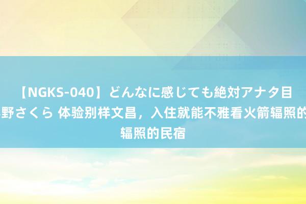 【NGKS-040】どんなに感じても絶対アナタ目線 春野さくら 体验别样文昌，入住就能不雅看火箭辐照的民宿