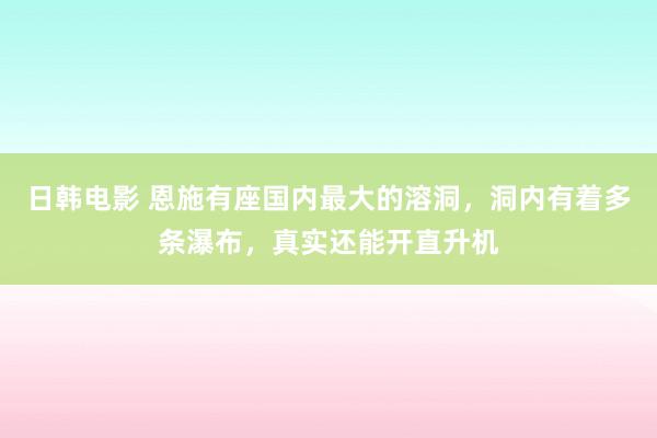 日韩电影 恩施有座国内最大的溶洞，洞内有着多条瀑布，真实还能开直升机