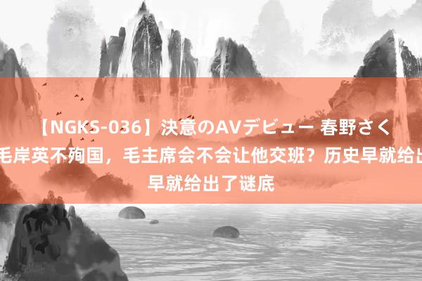 【NGKS-036】決意のAVデビュー 春野さくら 淌若毛岸英不殉国，毛主席会不会让他交班？历史早就给出了谜底