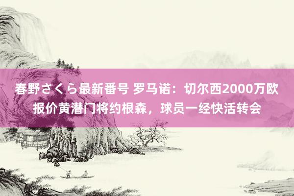 春野さくら最新番号 罗马诺：切尔西2000万欧报价黄潜门将约根森，球员一经快活转会