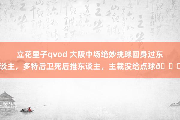 立花里子qvod 大阪中场绝妙挑球回身过东谈主，多特后卫死后推东谈主，主裁没给点球?