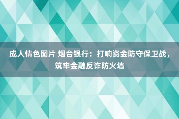 成人情色图片 烟台银行：打响资金防守保卫战，筑牢金融反诈防火墙