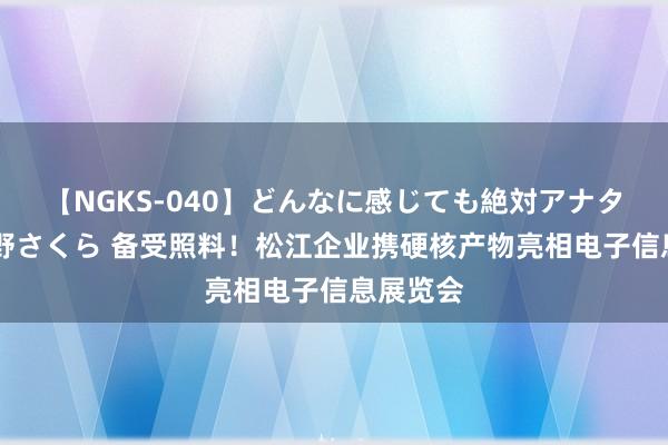 【NGKS-040】どんなに感じても絶対アナタ目線 春野さくら 备受照料！松江企业携硬核产物亮相电子信息展览会