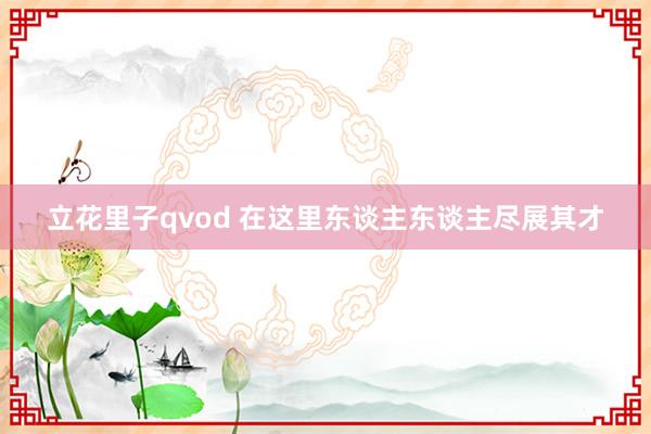 立花里子qvod 在这里东谈主东谈主尽展其才