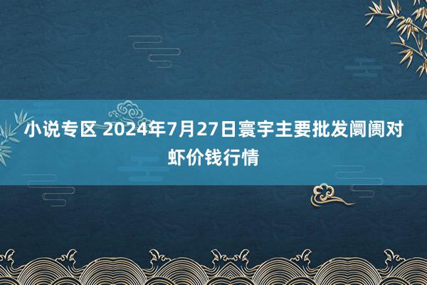 小说专区 2024年7月27日寰宇主要批发阛阓对虾价钱行情