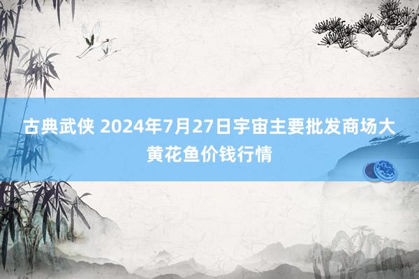 古典武侠 2024年7月27日宇宙主要批发商场大黄花鱼价钱行情