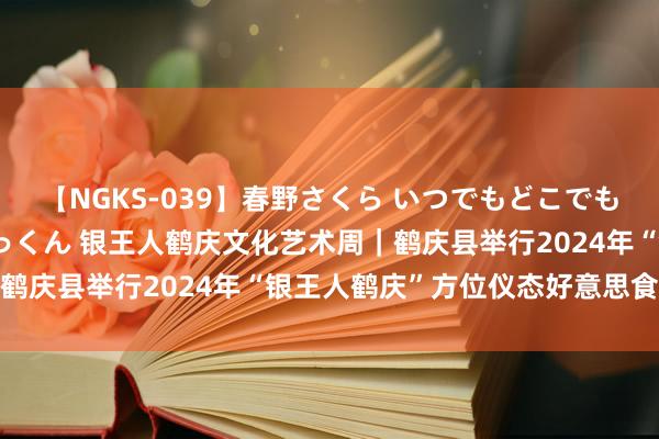 【NGKS-039】春野さくら いつでもどこでも24時間、初ぶっかけごっくん 银王人鹤庆文化艺术周｜鹤庆县举行2024年“银王人鹤庆”方位仪态好意思食大赛