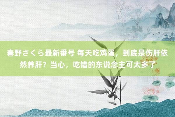 春野さくら最新番号 每天吃鸡蛋，到底是伤肝依然养肝？当心，吃错的东说念主可太多了