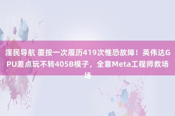 淫民导航 覆按一次履历419次惟恐故障！英伟达GPU差点玩不转405B模子，全靠Meta工程师救场