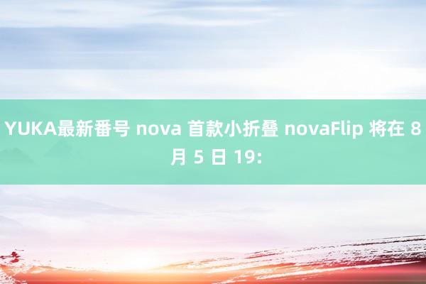 YUKA最新番号 nova 首款小折叠 novaFlip 将在 8 月 5 日 19: