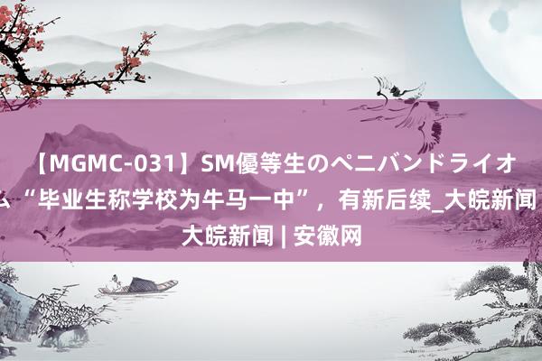 【MGMC-031】SM優等生のペニバンドライオーガズム “毕业生称学校为牛马一中”，有新后续_大皖新闻 | 安徽网