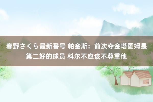 春野さくら最新番号 帕金斯：前次夺金塔图姆是第二好的球员 科尔不应该不尊重他