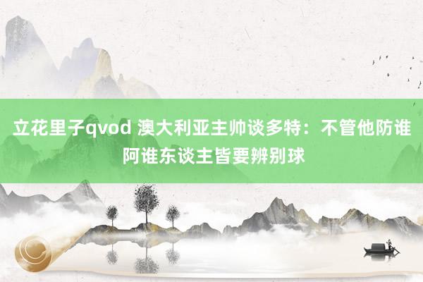 立花里子qvod 澳大利亚主帅谈多特：不管他防谁 阿谁东谈主皆要辨别球