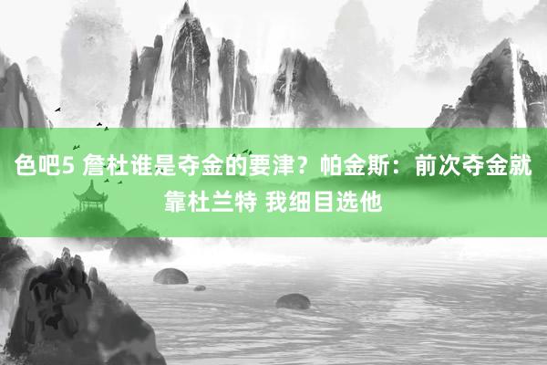 色吧5 詹杜谁是夺金的要津？帕金斯：前次夺金就靠杜兰特 我细目选他