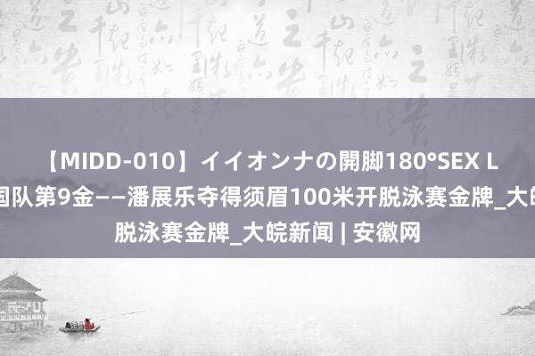 【MIDD-010】イイオンナの開脚180°SEX LISA 海报丨中国队第9金——潘展乐夺得须眉100米开脱泳赛金牌_大皖新闻 | 安徽网