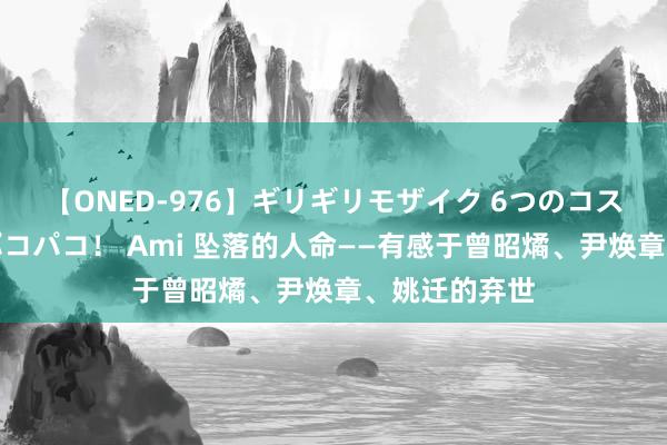 【ONED-976】ギリギリモザイク 6つのコスチュームでパコパコ！ Ami 坠落的人命——有感于曾昭燏、尹焕章、姚迁的弃世