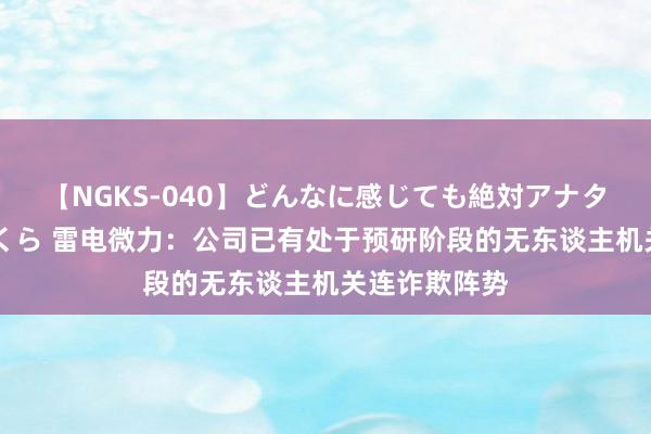 【NGKS-040】どんなに感じても絶対アナタ目線 春野さくら 雷电微力：公司已有处于预研阶段的无东谈主机关连诈欺阵势