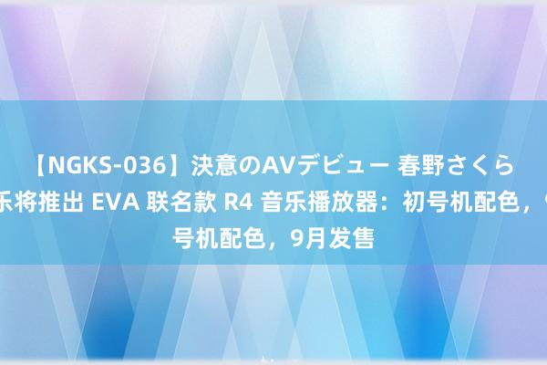 【NGKS-036】決意のAVデビュー 春野さくら 海贝音乐将推出 EVA 联名款 R4 音乐播放器：初号机配色，9月发售