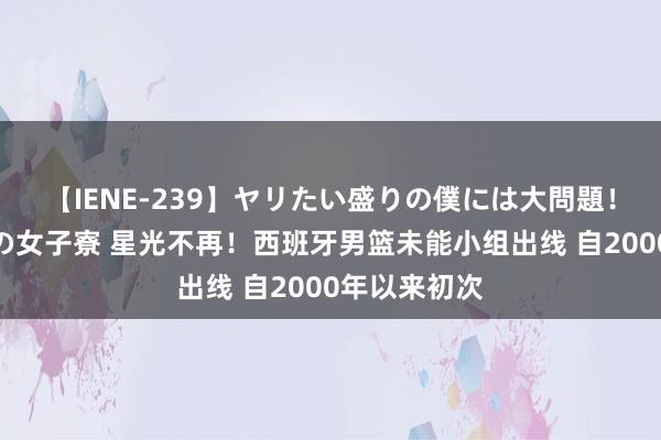 【IENE-239】ヤリたい盛りの僕には大問題！裸族ばかりの女子寮 星光不再！西班牙男篮未能小组出线 自2000年以来初次