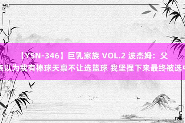 【YSN-346】巨乳家族 VOL.2 波杰姆：父亲以为我有棒球天禀不让选篮球 我坚捏下来最终被选中