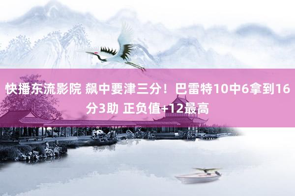 快播东流影院 飙中要津三分！巴雷特10中6拿到16分3助 正负值+12最高