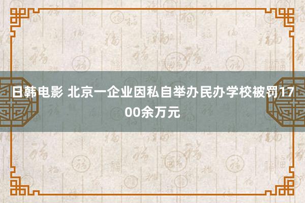 日韩电影 北京一企业因私自举办民办学校被罚1700余万元