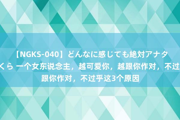 【NGKS-040】どんなに感じても絶対アナタ目線 春野さくら 一个女东说念主，越可爱你，越跟你作对，不过乎这3个原因