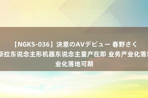 【NGKS-036】決意のAVデビュー 春野さくら 特斯拉东说念主形机器东说念主量产在即 业务产业化落地可期