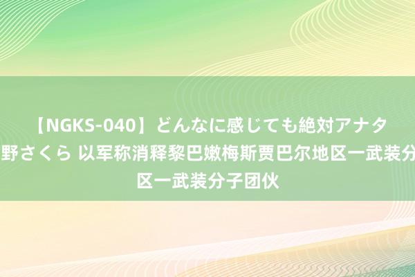 【NGKS-040】どんなに感じても絶対アナタ目線 春野さくら 以军称消释黎巴嫩梅斯贾巴尔地区一武装分子团伙