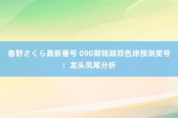 春野さくら最新番号 090期钱颖双色球预测奖号：龙头凤尾分析