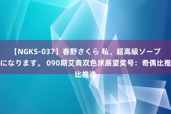 【NGKS-037】春野さくら 私、超高級ソープ嬢になります。 090期艾青双色球展望奖号：奇偶比推选