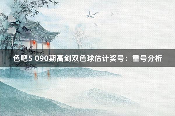 色吧5 090期高剑双色球估计奖号：重号分析