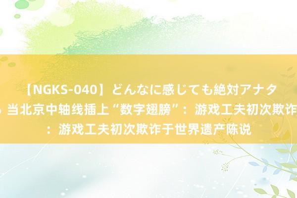 【NGKS-040】どんなに感じても絶対アナタ目線 春野さくら 当北京中轴线插上“数字翅膀”：游戏工夫初次欺诈于世界遗产陈说