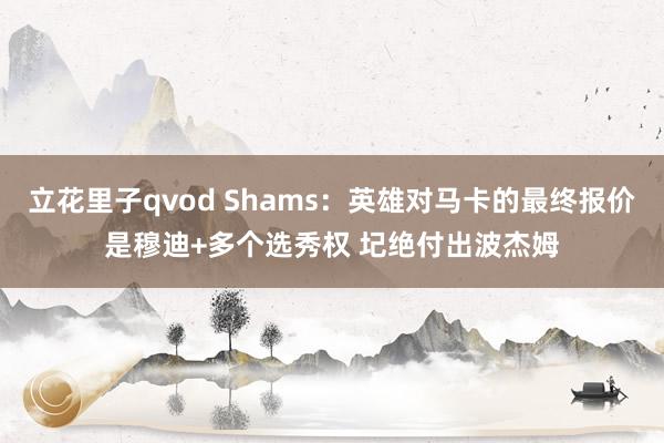 立花里子qvod Shams：英雄对马卡的最终报价是穆迪+多个选秀权 圮绝付出波杰姆