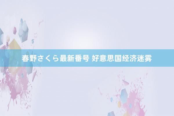 春野さくら最新番号 好意思国经济迷雾