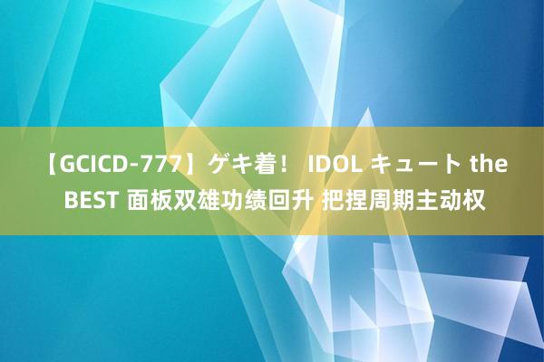 【GCICD-777】ゲキ着！ IDOL キュート the BEST 面板双雄功绩回升 把捏周期主动权