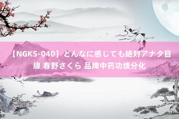 【NGKS-040】どんなに感じても絶対アナタ目線 春野さくら 品牌中药功绩分化