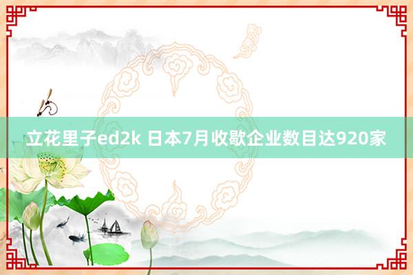 立花里子ed2k 日本7月收歇企业数目达920家