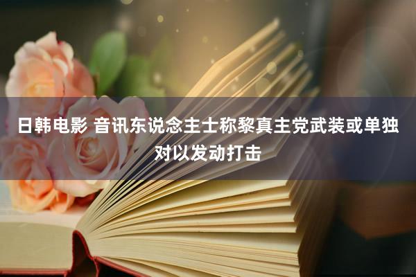 日韩电影 音讯东说念主士称黎真主党武装或单独对以发动打击