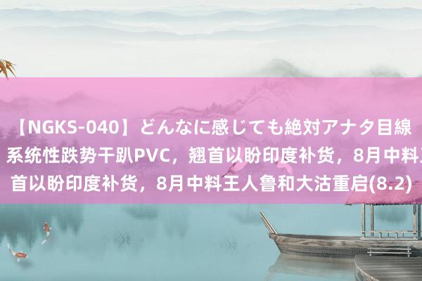 【NGKS-040】どんなに感じても絶対アナタ目線 春野さくら PVC周报：系统性跌势干趴PVC，翘首以盼印度补货，8月中料王人鲁和大沽重启(8.2)