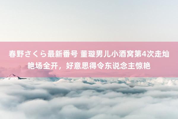 春野さくら最新番号 董璇男儿小酒窝第4次走灿艳场全开，好意思得令东说念主惊艳