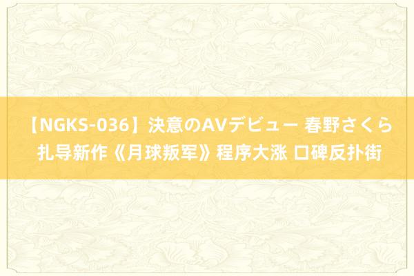 【NGKS-036】決意のAVデビュー 春野さくら 扎导新作《月球叛军》程序大涨 口碑反扑街