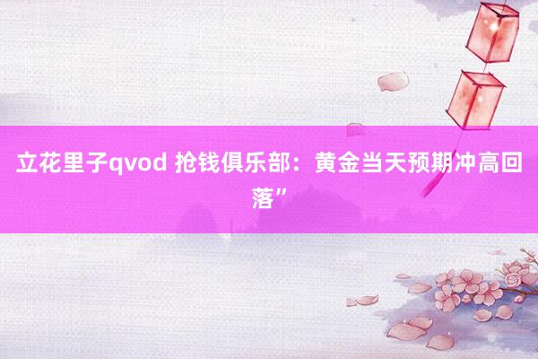 立花里子qvod 抢钱俱乐部：黄金当天预期冲高回落”