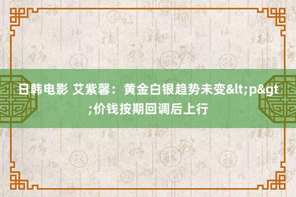 日韩电影 艾紫馨：黄金白银趋势未变<p>价钱按期回调后上行